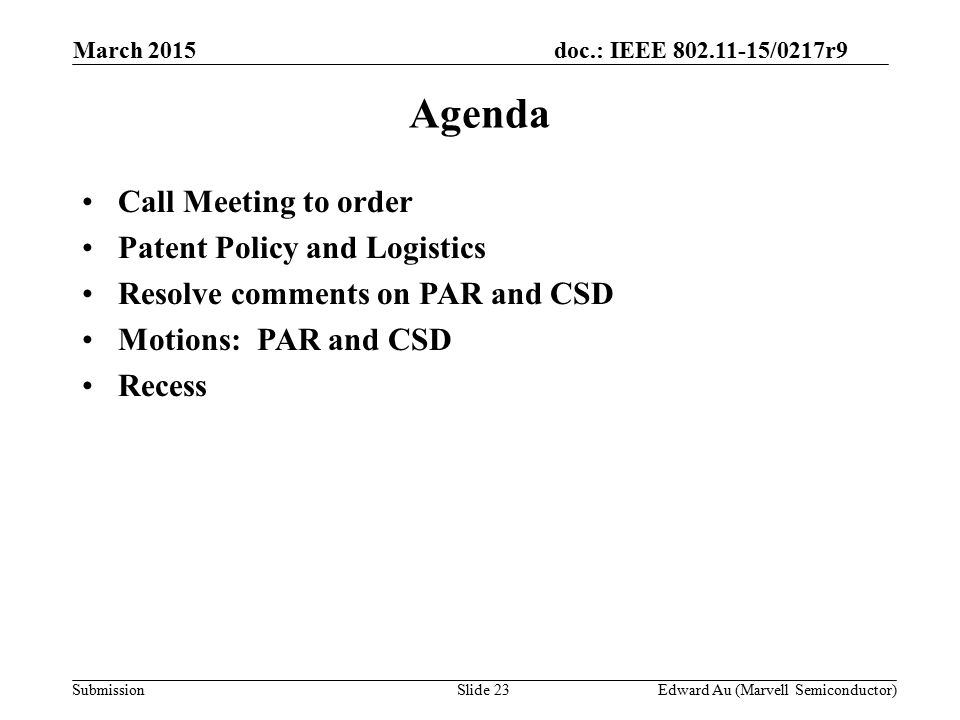 doc.: IEEE /0217r9 SubmissionSlide 23 Agenda Call Meeting to order Patent Policy and Logistics Resolve comments on PAR and CSD Motions: PAR and CSD Recess Edward Au (Marvell Semiconductor) March 2015