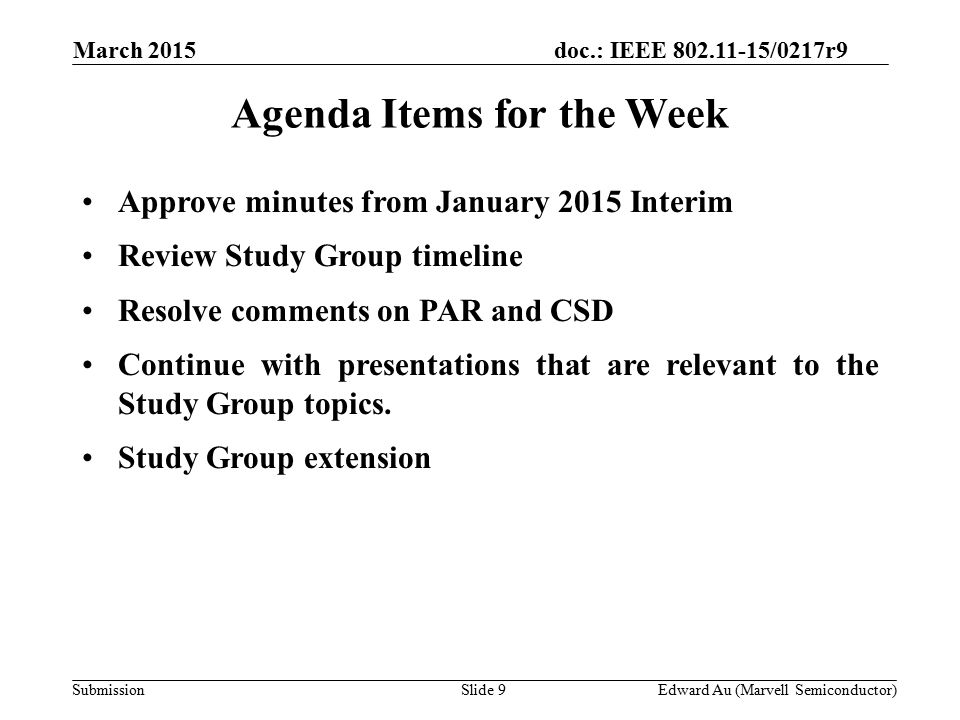 doc.: IEEE /0217r9 SubmissionSlide 9 Agenda Items for the Week Approve minutes from January 2015 Interim Review Study Group timeline Resolve comments on PAR and CSD Continue with presentations that are relevant to the Study Group topics.