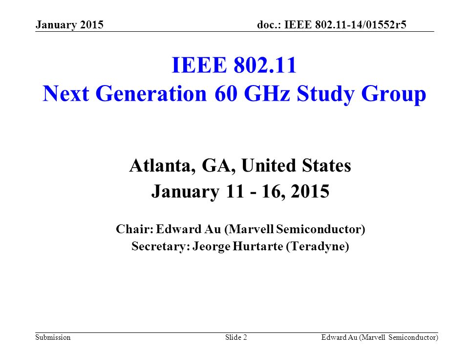 doc.: IEEE /01552r5 Submission IEEE Next Generation 60 GHz Study Group Atlanta, GA, United States January , 2015 Chair: Edward Au (Marvell Semiconductor) Secretary: Jeorge Hurtarte (Teradyne) Slide 2Edward Au (Marvell Semiconductor) January 2015