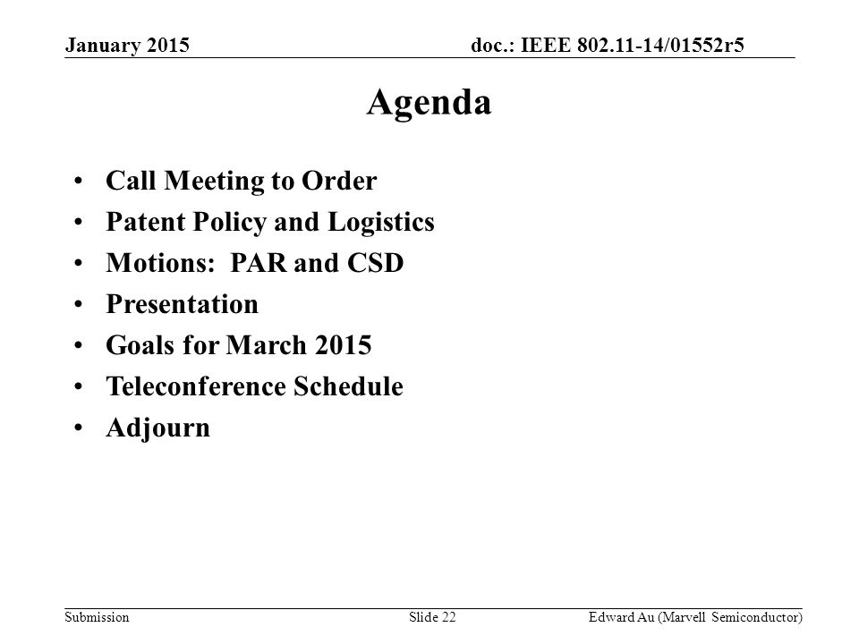 doc.: IEEE /01552r5 SubmissionSlide 22 Agenda Call Meeting to Order Patent Policy and Logistics Motions: PAR and CSD Presentation Goals for March 2015 Teleconference Schedule Adjourn Edward Au (Marvell Semiconductor) January 2015