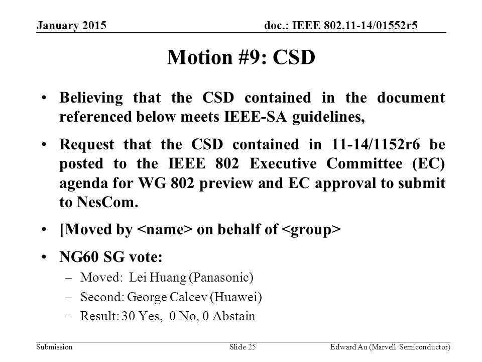 doc.: IEEE /01552r5 SubmissionSlide 25 Motion #9: CSD Edward Au (Marvell Semiconductor) January 2015 Believing that the CSD contained in the document referenced below meets IEEE-SA guidelines, Request that the CSD contained in 11-14/1152r6 be posted to the IEEE 802 Executive Committee (EC) agenda for WG 802 preview and EC approval to submit to NesCom.