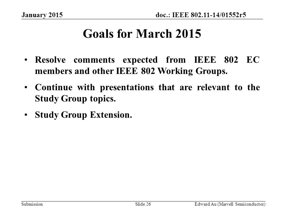 doc.: IEEE /01552r5 SubmissionSlide 26 Goals for March 2015 Resolve comments expected from IEEE 802 EC members and other IEEE 802 Working Groups.