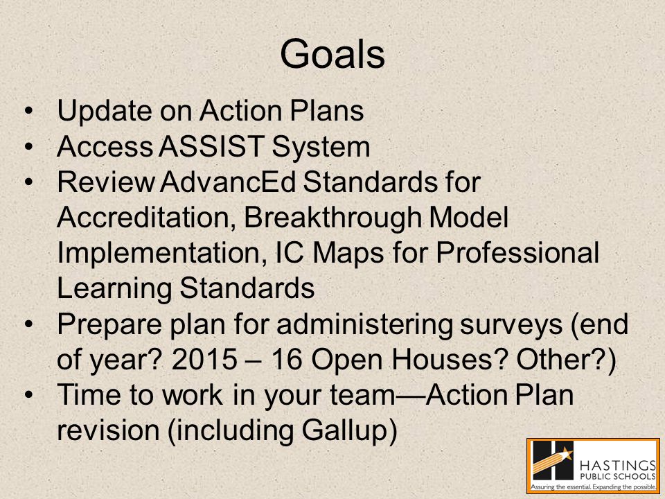Goals Update on Action Plans Access ASSIST System Review AdvancEd Standards for Accreditation, Breakthrough Model Implementation, IC Maps for Professional Learning Standards Prepare plan for administering surveys (end of year.