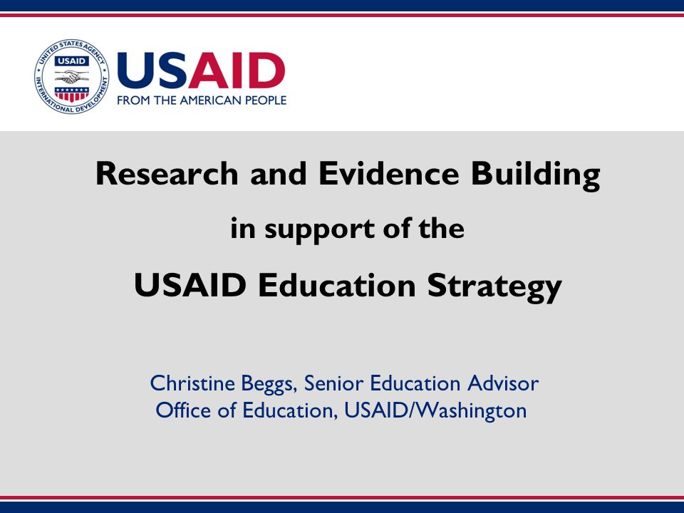 Research and Evidence Building in support of the USAID Education Strategy Christine Beggs, Senior Education Advisor Office of Education, USAID/Washington