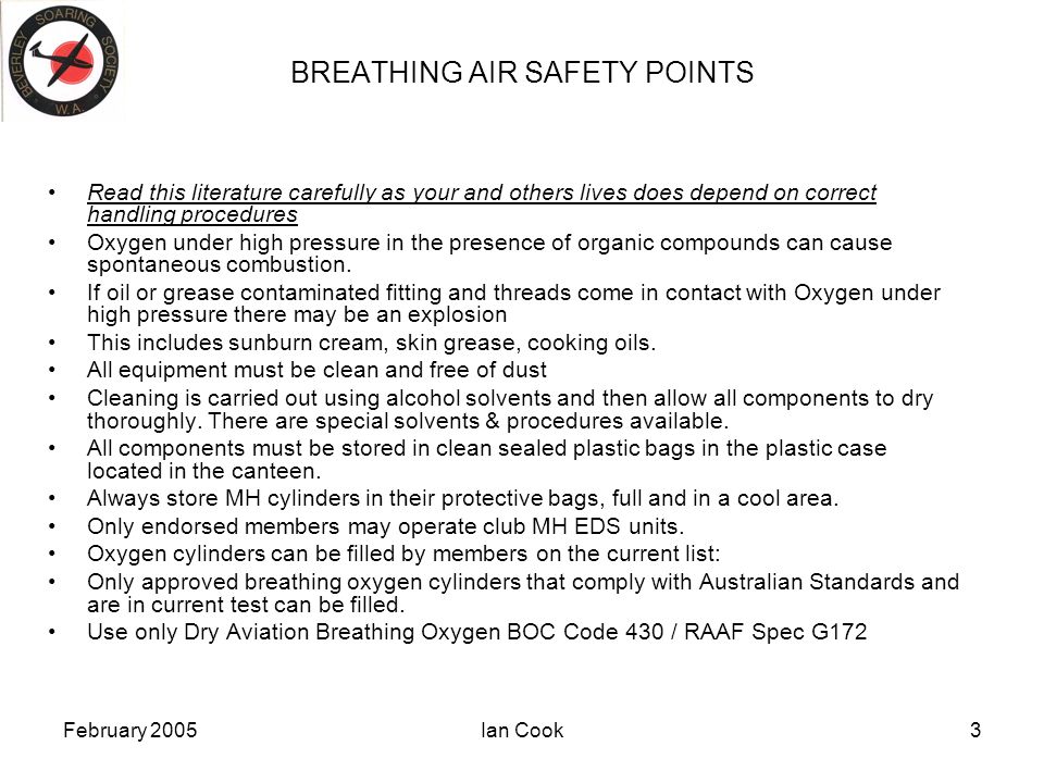 February 2005Ian Cook3 BREATHING AIR SAFETY POINTS Read this literature carefully as your and others lives does depend on correct handling procedures Oxygen under high pressure in the presence of organic compounds can cause spontaneous combustion.
