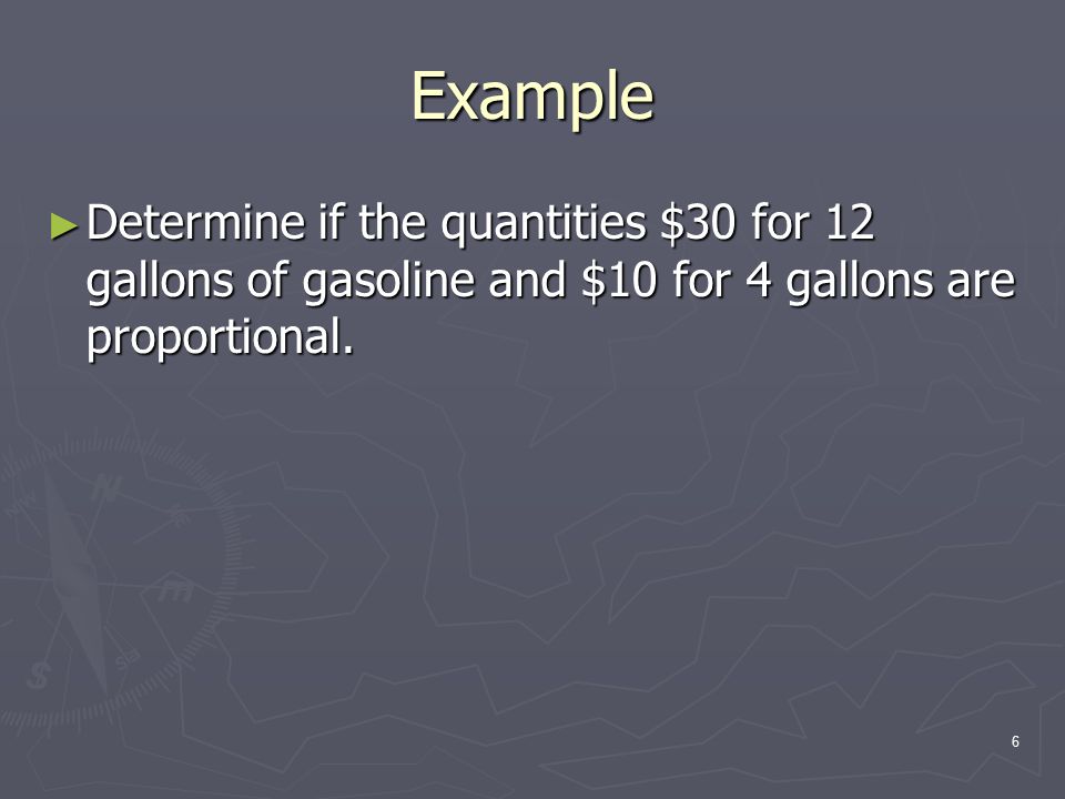 6 Example ► Determine if the quantities $30 for 12 gallons of gasoline and $10 for 4 gallons are proportional.