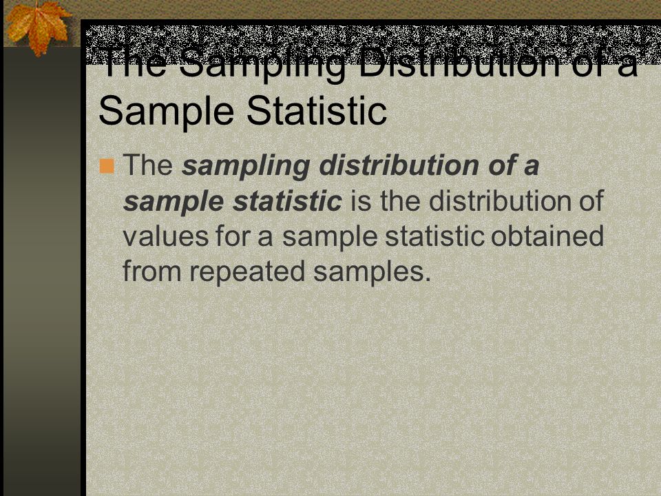 The Sampling Distribution of a Sample Statistic The sampling distribution of a sample statistic is the distribution of values for a sample statistic obtained from repeated samples.
