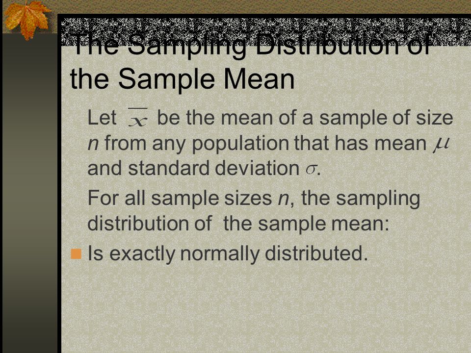 The Sampling Distribution of the Sample Mean Let be the mean of a sample of size n from any population that has mean and standard deviation.