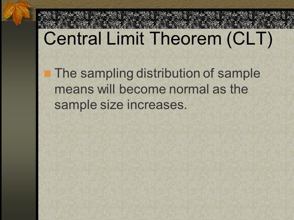 Central Limit Theorem (CLT) The sampling distribution of sample means will become normal as the sample size increases.