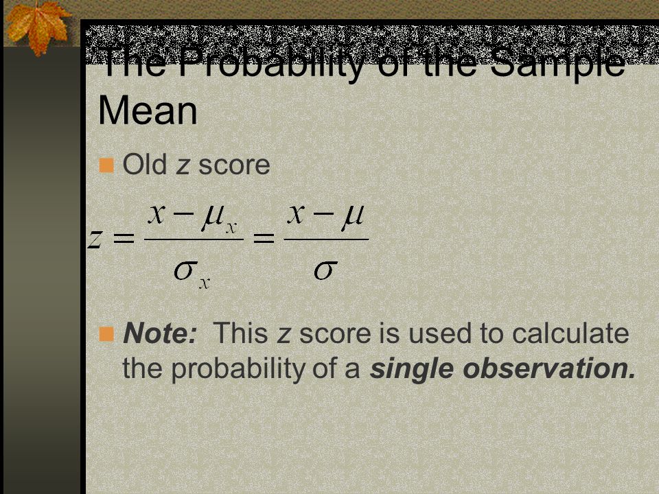 The Probability of the Sample Mean Old z score Note: This z score is used to calculate the probability of a single observation.