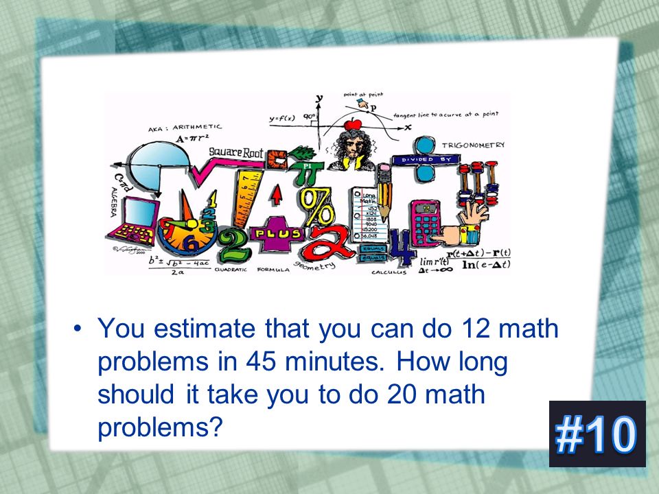 You estimate that you can do 12 math problems in 45 minutes.