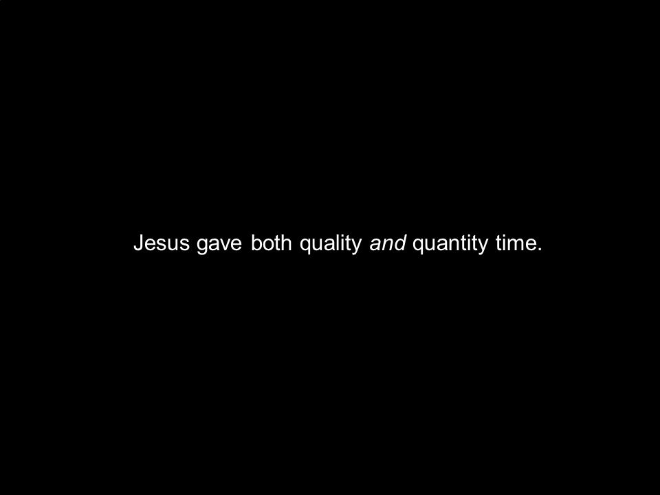 Jesus gave both quality and quantity time.
