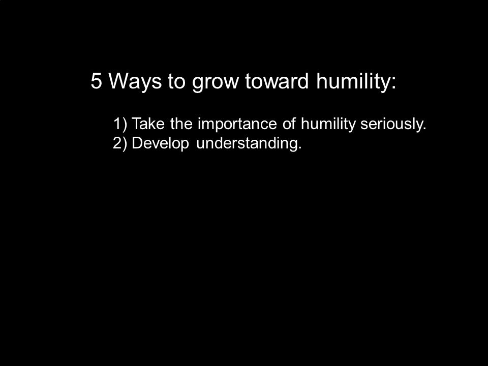 5 Ways to grow toward humility: 1) Take the importance of humility seriously.