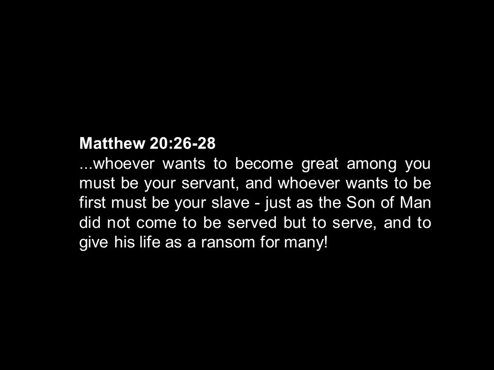 Matthew 20: whoever wants to become great among you must be your servant, and whoever wants to be first must be your slave - just as the Son of Man did not come to be served but to serve, and to give his life as a ransom for many!