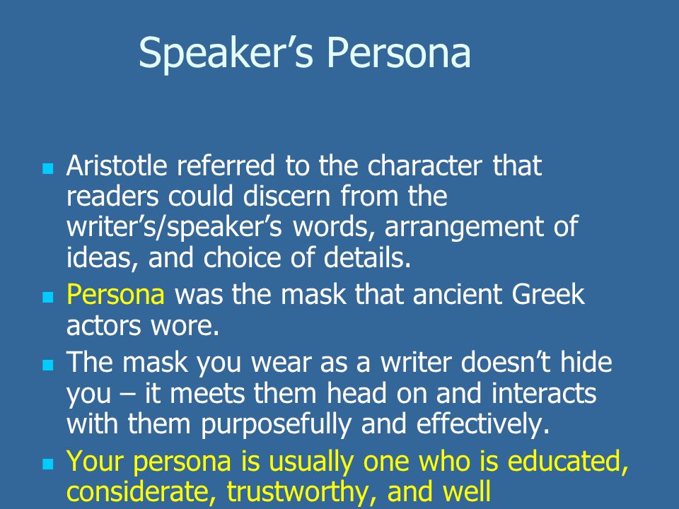 Speaker’s Persona Aristotle referred to the character that readers could discern from the writer’s/speaker’s words, arrangement of ideas, and choice of details.