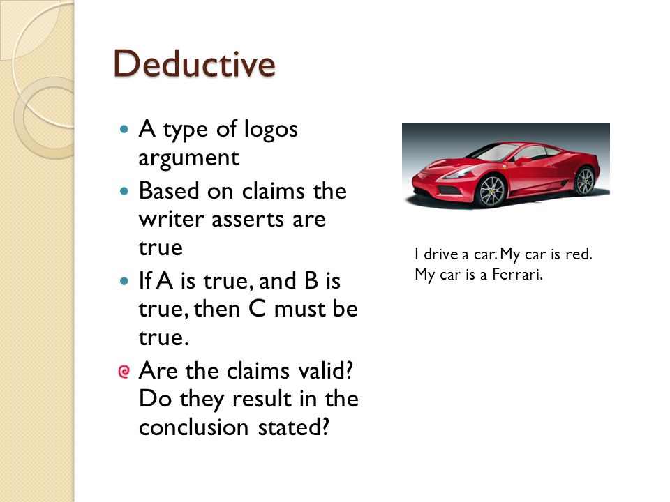 Deductive A type of logos argument Based on claims the writer asserts are true If A is true, and B is true, then C must be true.