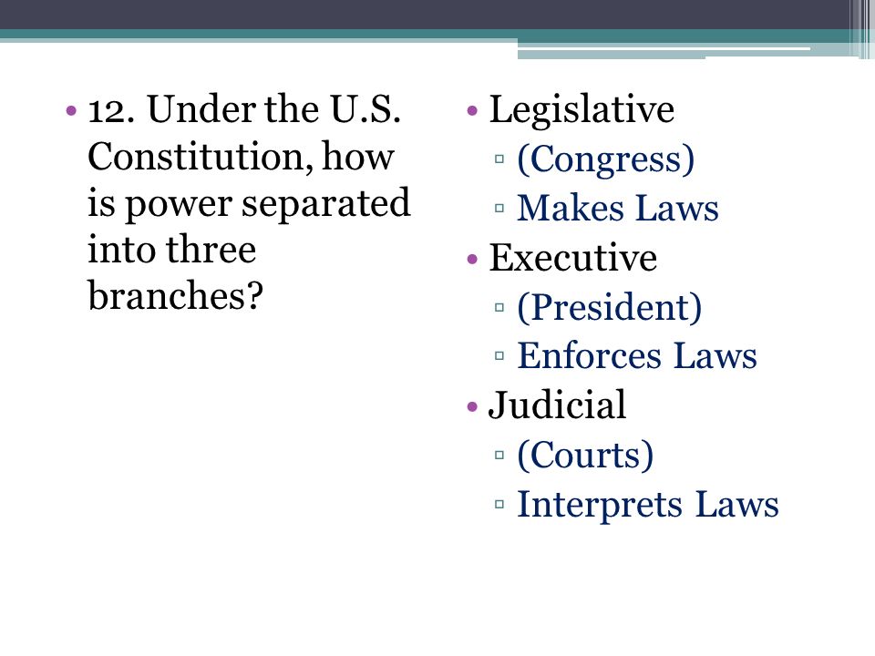 12. Under the U.S. Constitution, how is power separated into three branches.