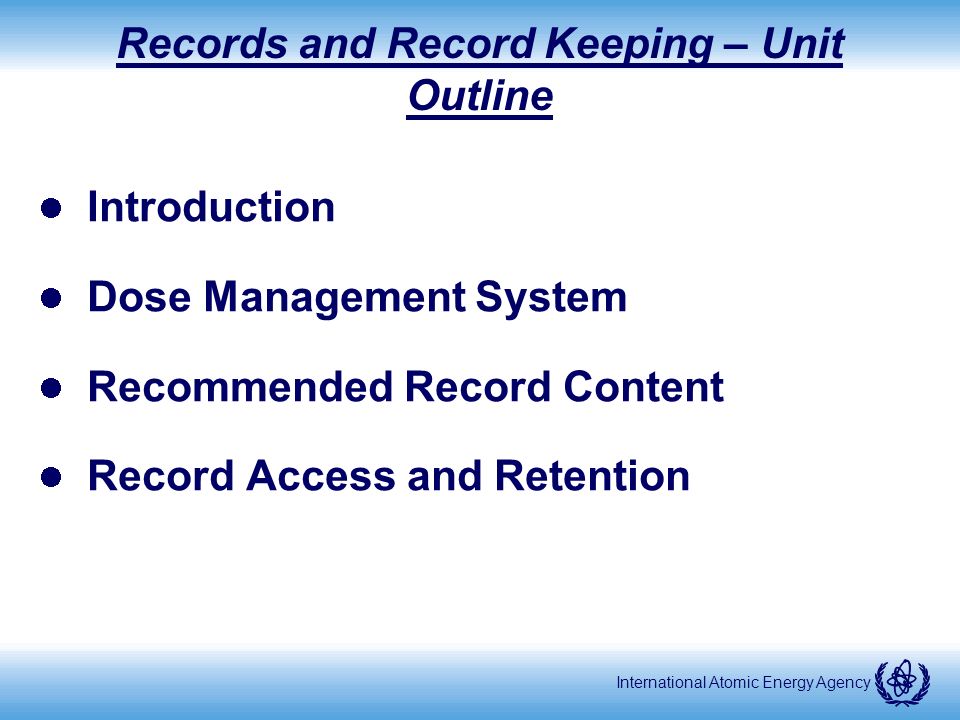 International Atomic Energy Agency Records and Record Keeping – Unit Outline Introduction Dose Management System Recommended Record Content Record Access and Retention