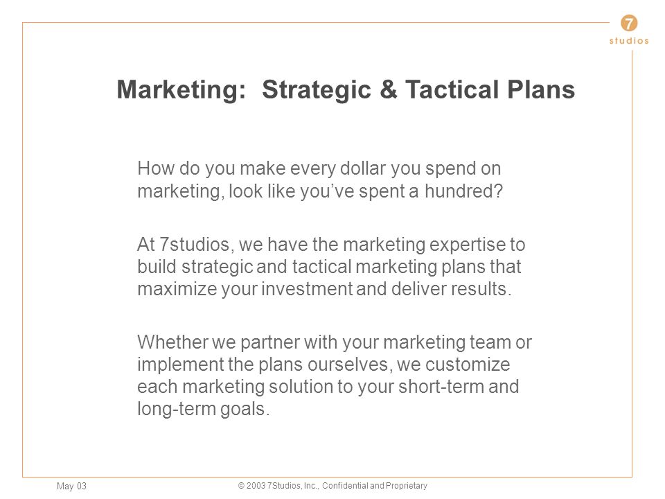 May 03 © Studios, Inc., Confidential and Proprietary Marketing: Strategic & Tactical Plans How do you make every dollar you spend on marketing, look like you’ve spent a hundred.