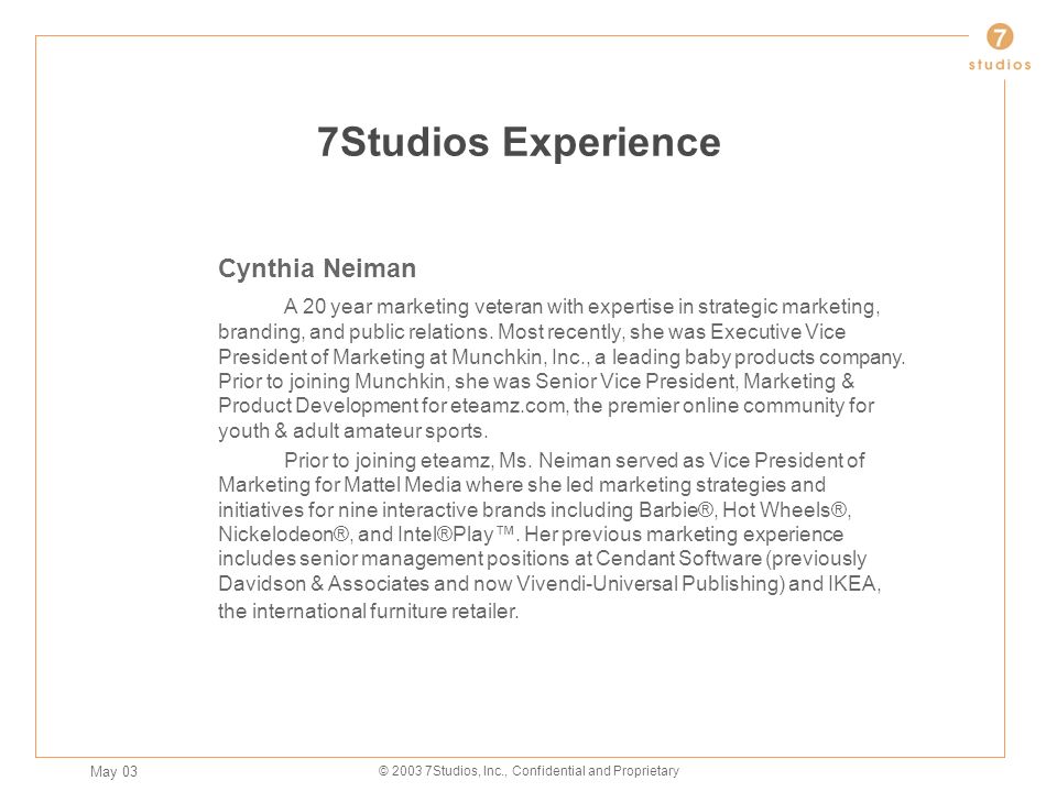 May 03 © Studios, Inc., Confidential and Proprietary 7Studios Experience Cynthia Neiman A 20 year marketing veteran with expertise in strategic marketing, branding, and public relations.