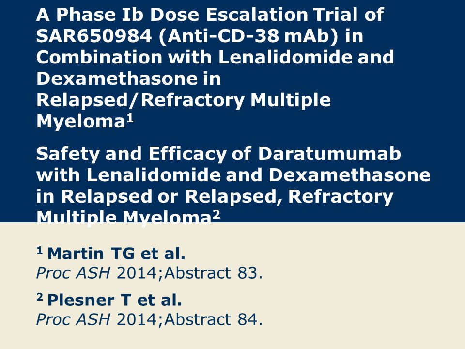 A Phase Ib Dose Escalation Trial of SAR (Anti-CD-38 mAb) in Combination with Lenalidomide and Dexamethasone in Relapsed/Refractory Multiple Myeloma 1 Safety and Efficacy of Daratumumab with Lenalidomide and Dexamethasone in Relapsed or Relapsed, Refractory Multiple Myeloma 2 1 Martin TG et al.