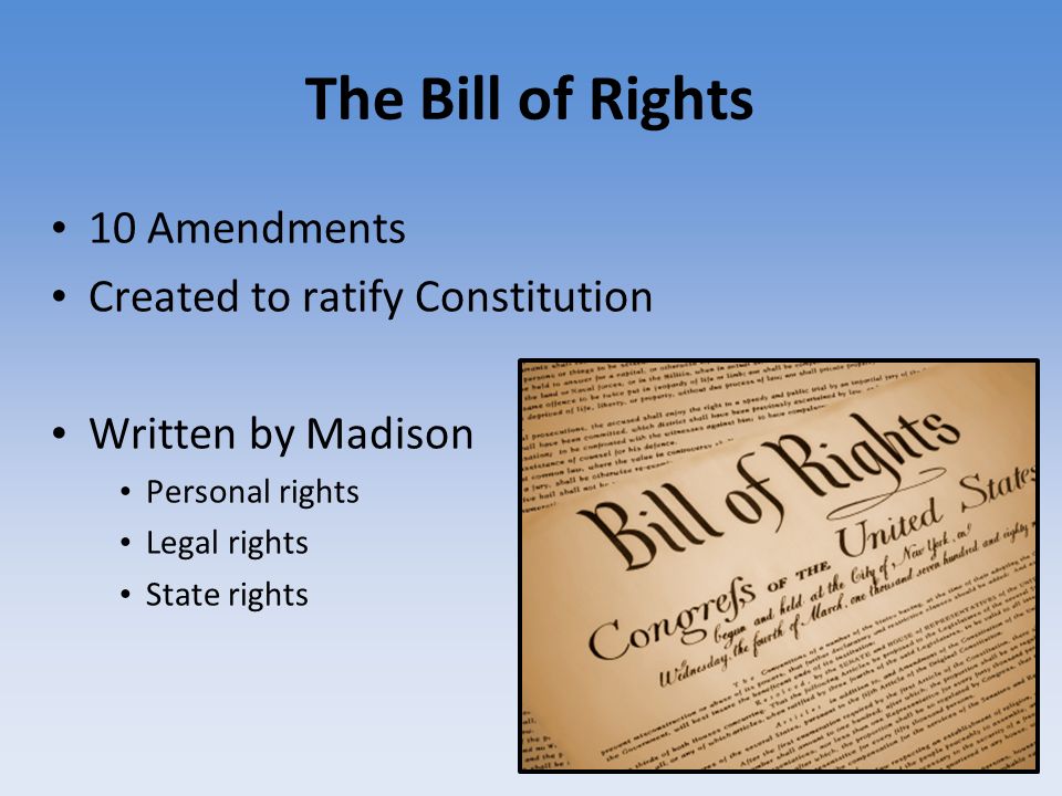 The Bill of Rights 10 Amendments Created to ratify Constitution Written by Madison Personal rights Legal rights State rights