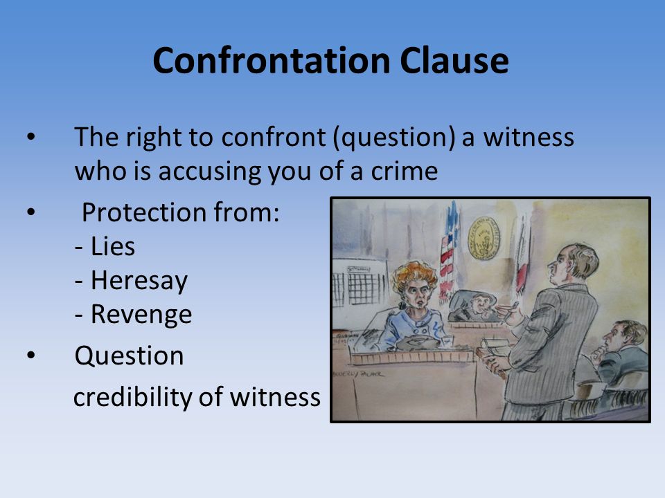 Confrontation Clause The right to confront (question) a witness who is accusing you of a crime Protection from: - Lies - Heresay - Revenge Question credibility of witness