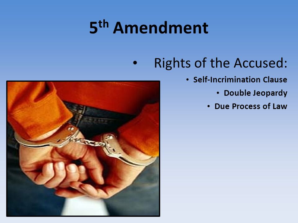 5 th Amendment Rights of the Accused: Self-Incrimination Clause Double Jeopardy Due Process of Law