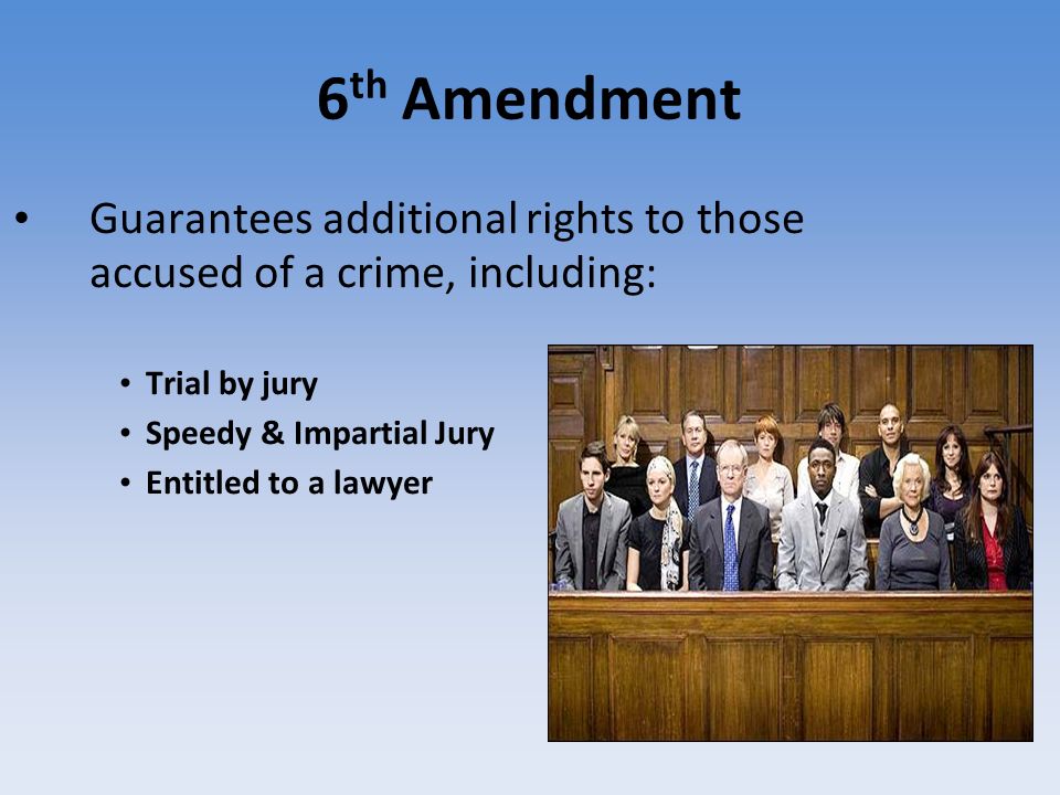 6 th Amendment Guarantees additional rights to those accused of a crime, including: Trial by jury Speedy & Impartial Jury Entitled to a lawyer