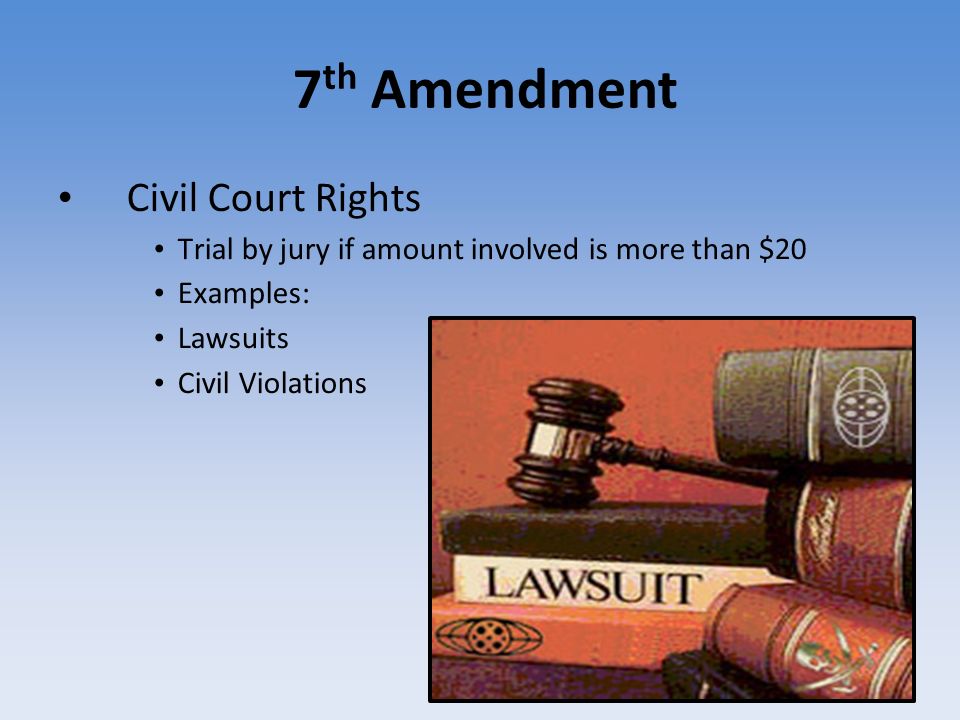 7 th Amendment Civil Court Rights Trial by jury if amount involved is more than $20 Examples: Lawsuits Civil Violations