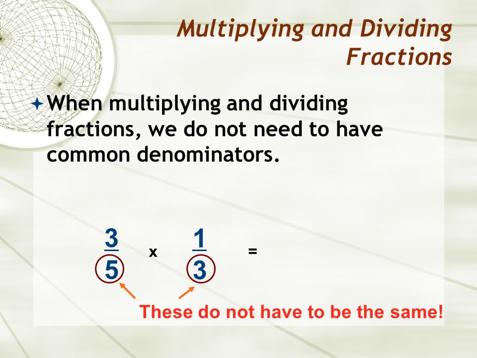  When multiplying and dividing fractions, we do not need to have common denominators.