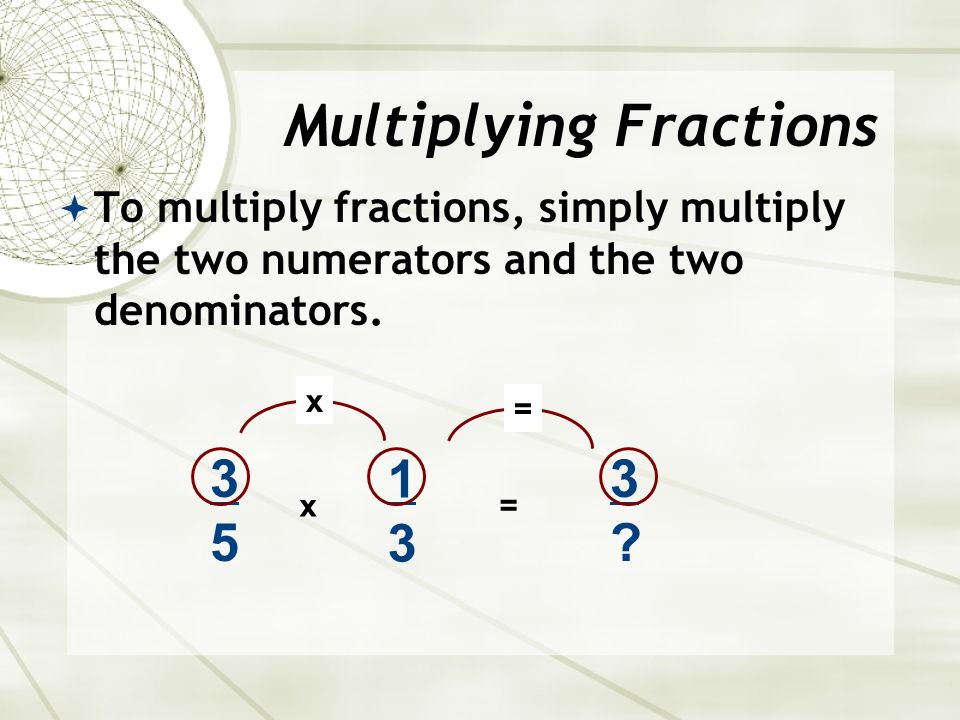  To multiply fractions, simply multiply the two numerators and the two denominators.