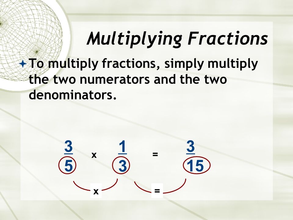  To multiply fractions, simply multiply the two numerators and the two denominators.