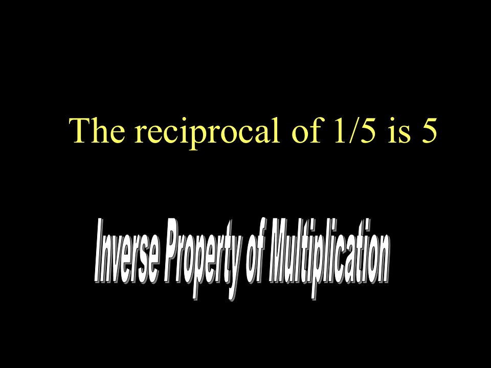 The reciprocal of 1/5 is 5 Inverse Property of Addition and Multiplication