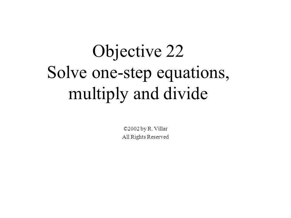 Objective 22 Solve one-step equations, multiply and divide ©2002 by R. Villar All Rights Reserved