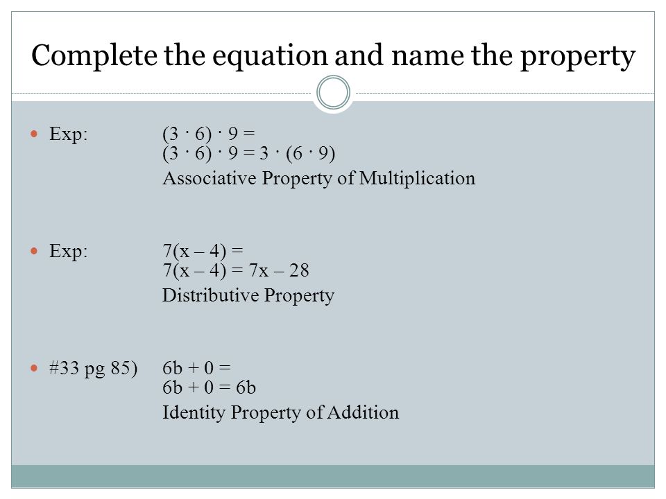 Exp: (3 · 6) · 9 = (3 · 6) · 9 = 3 · (6 · 9) Associative Property of Multiplication Exp:7(x – 4) = 7(x – 4) = 7x – 28 Distributive Property #33 pg 85) 6b + 0 = 6b + 0 = 6b Identity Property of Addition Complete the equation and name the property
