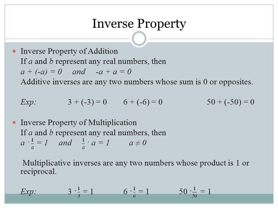 Inverse Property of Addition If a and b represent any real numbers, then a + (-a) = 0 and -a + a = 0 Additive inverses are any two numbers whose sum is 0 or opposites.