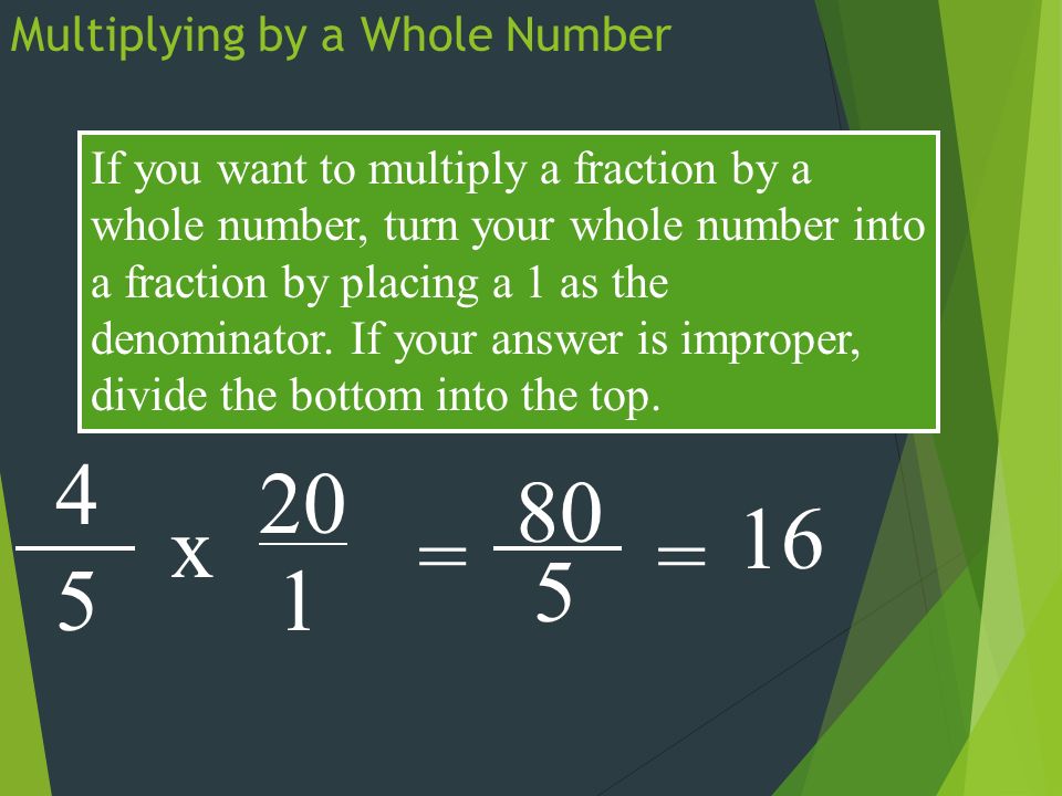 Multiplying by a Whole Number If you want to multiply a fraction by a whole number, turn your whole number into a fraction by placing a 1 as the denominator.