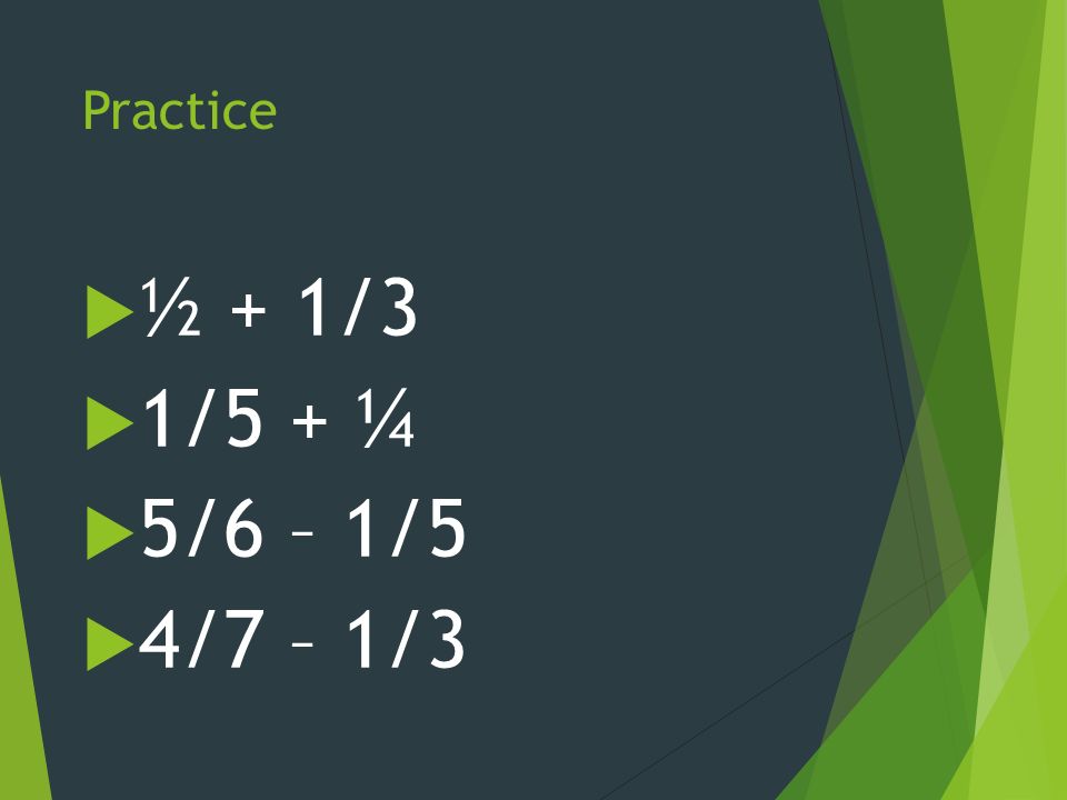 Practice  ½ + 1/3  1/5 + ¼  5/6 – 1/5  4/7 – 1/3