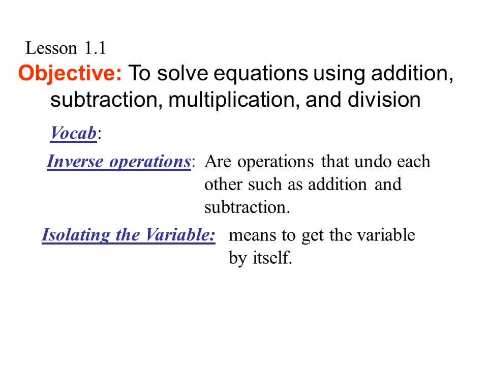 Lesson 1.1 Objective: To solve equations using addition, subtraction, multiplication, and division Are operations that undo each other such as addition and subtraction.