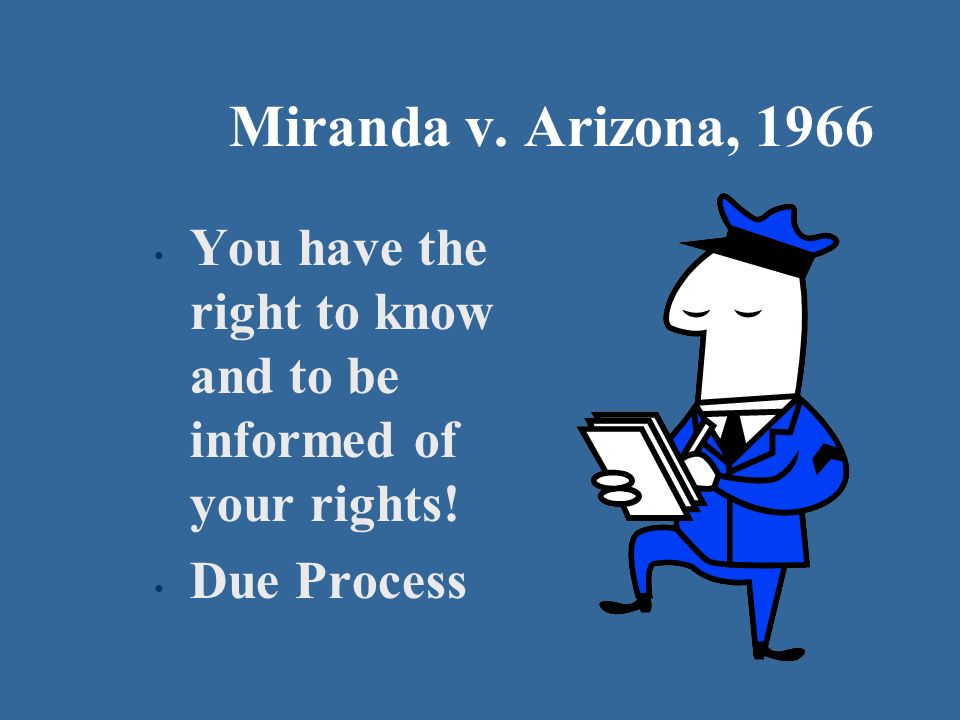 Miranda v. Arizona, 1966 You have the right to know and to be informed of your rights! Due Process