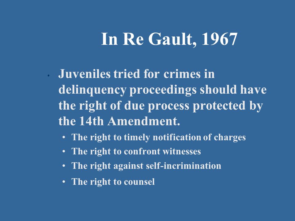 In Re Gault, 1967 Juveniles tried for crimes in delinquency proceedings should have the right of due process protected by the 14th Amendment.