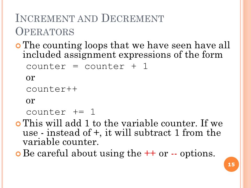I NCREMENT AND D ECREMENT O PERATORS The counting loops that we have seen have all included assignment expressions of the form counter = counter + 1 or counter++ or counter += 1 This will add 1 to the variable counter.