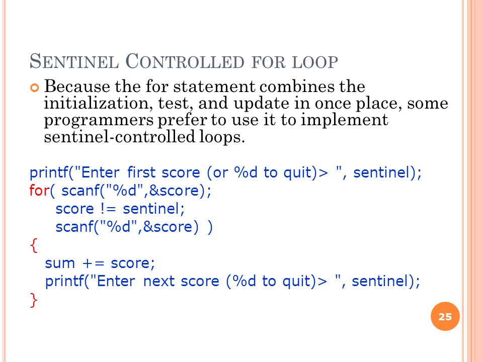 S ENTINEL C ONTROLLED FOR LOOP Because the for statement combines the initialization, test, and update in once place, some programmers prefer to use it to implement sentinel-controlled loops.