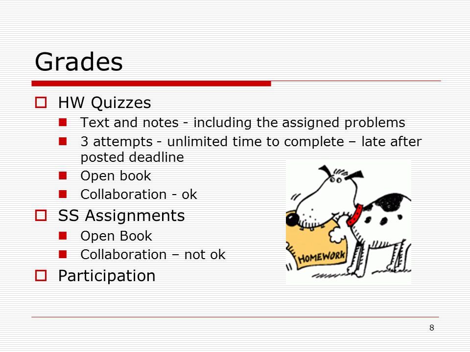 Grades  HW Quizzes Text and notes - including the assigned problems 3 attempts - unlimited time to complete – late after posted deadline Open book Collaboration - ok  SS Assignments Open Book Collaboration – not ok  Participation 8
