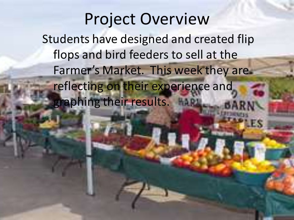 Project Overview Students have designed and created flip flops and bird feeders to sell at the Farmer’s Market.