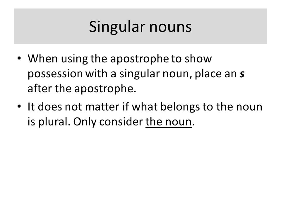 Singular nouns When using the apostrophe to show possession with a singular noun, place an s after the apostrophe.