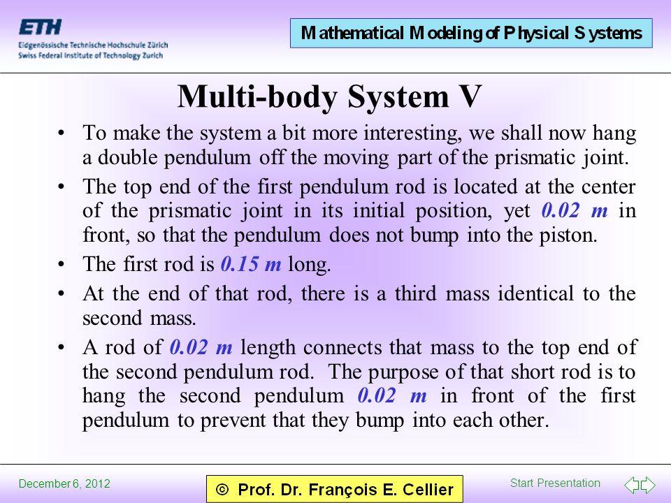 Start Presentation December 6, 2012 Multi-body System V To make the system a bit more interesting, we shall now hang a double pendulum off the moving part of the prismatic joint.