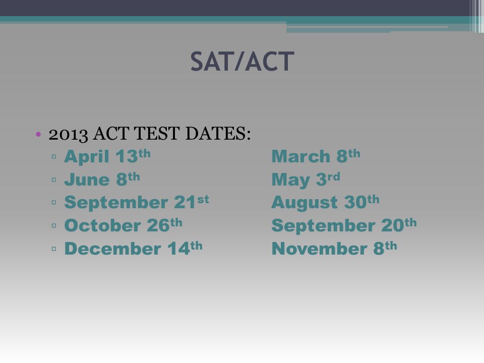 SAT/ACT 2013 ACT TEST DATES: ▫ April 13 th March 8 th ▫ June 8 th May 3 rd ▫ September 21 st August 30 th ▫ October 26 th September 20 th ▫ December 14 th November 8 th