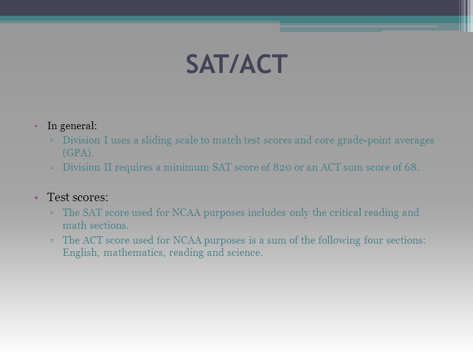 SAT/ACT In general: ▫Division I uses a sliding scale to match test scores and core grade-point averages (GPA).